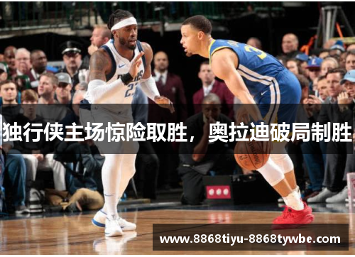 独行侠主场惊险取胜，奥拉迪破局制胜