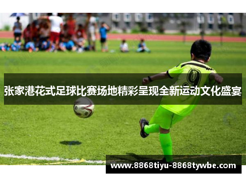 张家港花式足球比赛场地精彩呈现全新运动文化盛宴
