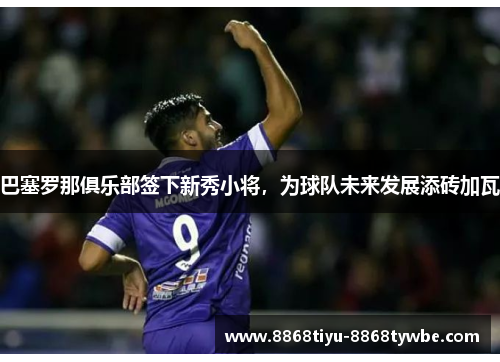 巴塞罗那俱乐部签下新秀小将，为球队未来发展添砖加瓦