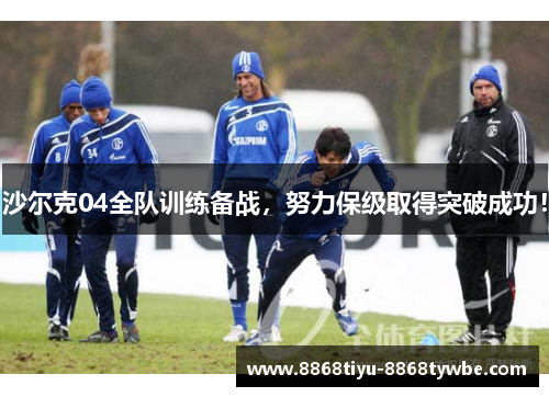 沙尔克04全队训练备战，努力保级取得突破成功！