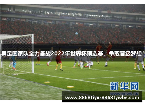 男足国家队全力备战2022年世界杯预选赛，争取晋级梦想！