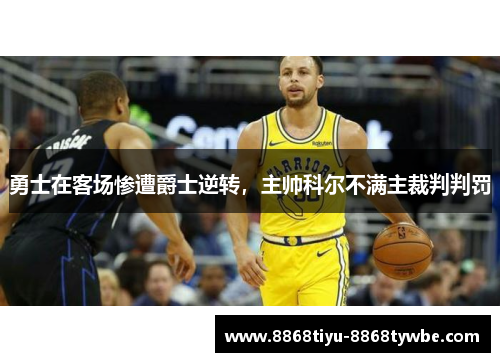 勇士在客场惨遭爵士逆转，主帅科尔不满主裁判判罚