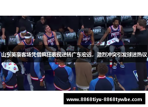 山东英豪客场凭借疯狂表现逆转广东宏远，激烈冲突引发球迷热议