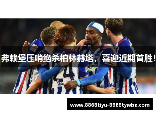 弗赖堡压哨绝杀柏林赫塔，喜迎近期首胜！