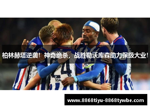柏林赫塔逆袭！神奇绝杀，战胜勒沃库森助力保级大业！