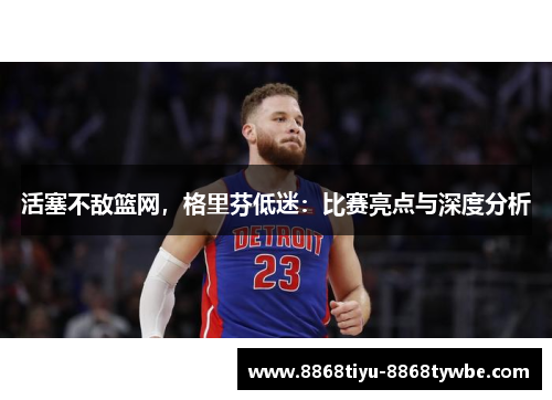 活塞不敌篮网，格里芬低迷：比赛亮点与深度分析
