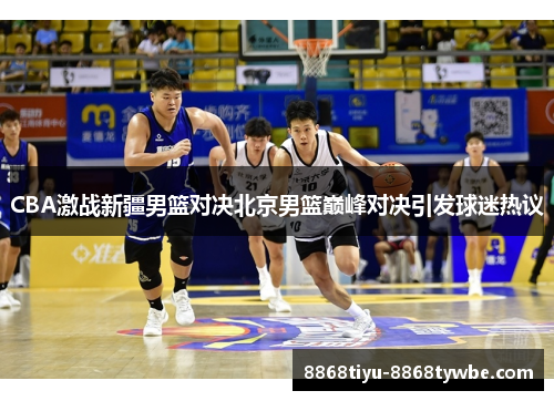 CBA激战新疆男篮对决北京男篮巅峰对决引发球迷热议