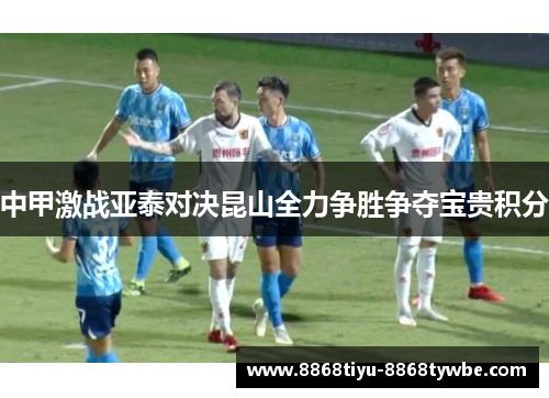 中甲激战亚泰对决昆山全力争胜争夺宝贵积分
