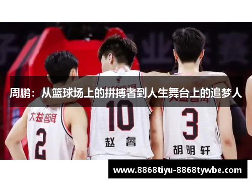 周鹏：从篮球场上的拼搏者到人生舞台上的追梦人