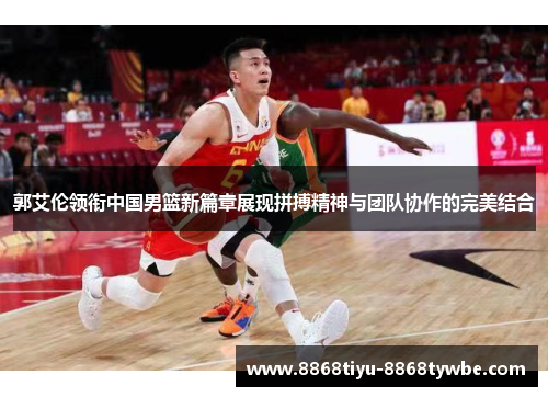 郭艾伦领衔中国男篮新篇章展现拼搏精神与团队协作的完美结合