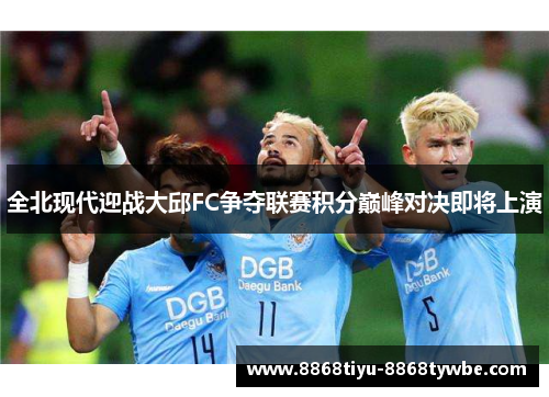 全北现代迎战大邱FC争夺联赛积分巅峰对决即将上演