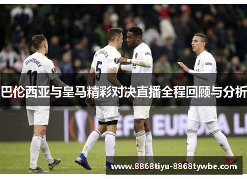 巴伦西亚与皇马精彩对决直播全程回顾与分析