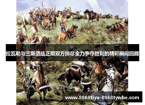 拉瓦勒与兰斯激战正酣双方拼尽全力争夺胜利的精彩瞬间回顾