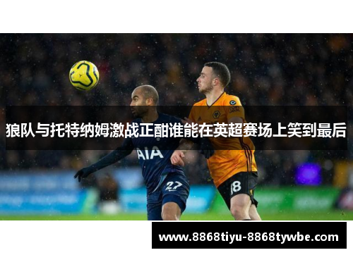 狼队与托特纳姆激战正酣谁能在英超赛场上笑到最后