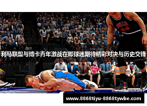 利马联盟与博卡青年激战在即球迷期待精彩对决与历史交锋