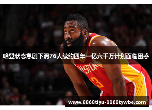 哈登状态急剧下滑76人续约四年一亿六千万计划面临困惑