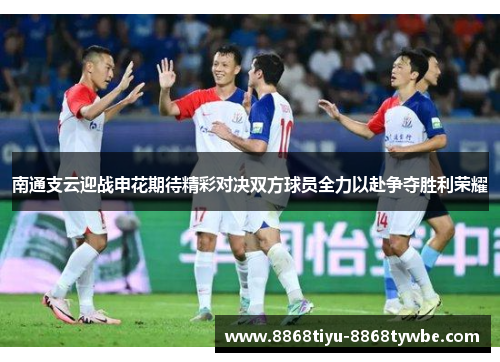 南通支云迎战申花期待精彩对决双方球员全力以赴争夺胜利荣耀